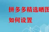 拼多多精選曬圖如何設置？