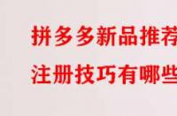 拼多多新品推薦注冊技巧有哪些？