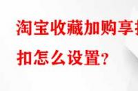 淘寶收藏加購享折扣怎么設置？