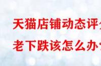 天貓店鋪動態評分老下跌該怎么辦？