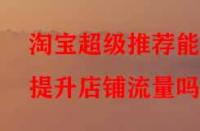 淘寶超級推薦能提升店鋪流量嗎？