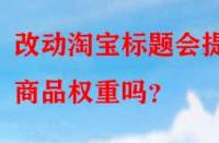 改動淘寶標題會提升商品權重嗎？