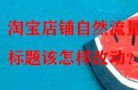 淘寶店鋪自然流量少，標題該怎樣改動？