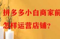 拼多多小白商家前期怎樣運營店鋪？