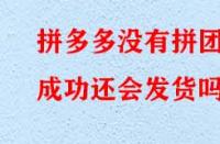拼多多沒有拼團成功還會發貨嗎？