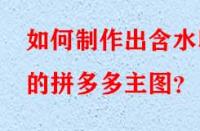 如何制作出含水印的拼多多主圖？