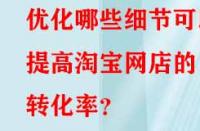 優化哪些細節可以提高淘寶網店的轉化率？