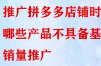 推廣拼多多店鋪時哪些產品不具備基礎銷量推廣？
