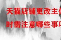 天貓店鋪更改主體時需注意哪些事項？