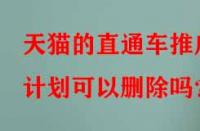 天貓的直通車推廣計劃可以刪除嗎？