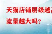 天貓店鋪層級越高流量越大嗎？