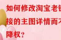 如何修改淘寶老鏈接的主圖詳情而不降權？
