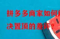 拼多多商家如何解決置頂的差評？