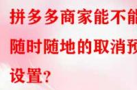 拼多多商家能不能隨時隨地的取消預售設置？