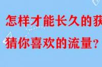 怎樣才能長久的獲得猜你喜歡的流量？