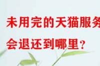 未用完的天貓服務費會退還到哪里？