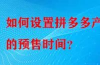 如何設置拼多多產品的預售時間？