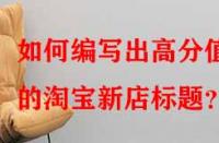 如何編寫出高分值的淘寶新店標題？