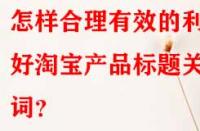 怎樣合理有效的利用好淘寶產品標題關鍵詞？