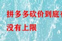 拼多多砍價到底有沒有上限？