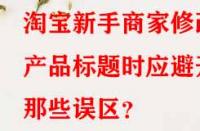 淘寶新手商家修改產品標題時應避開那些誤區？