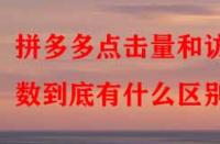 拼多多點擊量和訪客數到底有什么區別？