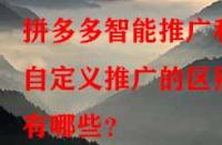 拼多多智能推廣和自定義推廣的區別有哪些？