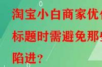 淘寶小白商家優化標題時需避免那些陷進？