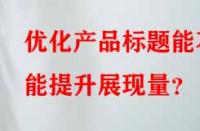 優化產品標題能不能提升展現量？
