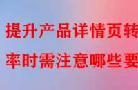 提升產品詳情頁轉化率時需注意哪些要點？