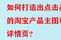 如何打造出點擊高的淘寶產品主圖和詳情頁？