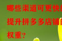 哪些渠道可更快的提升拼多多店鋪的權重？