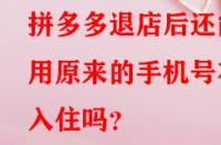拼多多退店后還能用原來的手機號在入住嗎？
