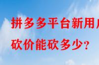 拼多多平臺新用戶砍價能砍多少？