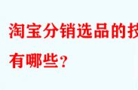 淘寶分銷選品的技巧有哪些？