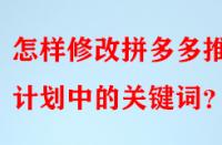怎樣修改拼多多推廣計劃中的關鍵詞？
