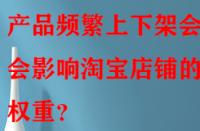 產品頻繁上下架會不會影響淘寶店鋪的權重？