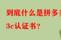 到底什么是拼多多3c認證書？