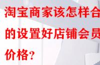 淘寶商家該怎樣合理的設置好店鋪會員價格？