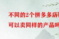 不同的2個拼多多店鋪可以賣同樣的產品嗎？