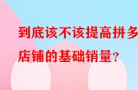 到底該不該提高拼多多店鋪的基礎銷量？