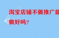 淘寶店鋪不做推廣能做好嗎？