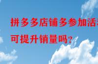 拼多多店鋪多參加活動可提升銷量嗎？