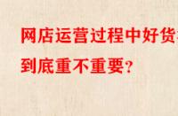 網店運營過程中好貨源到底重不重要？
