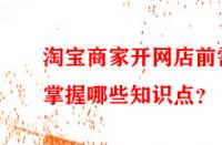 淘寶商家開網店前需掌握哪些知識點？