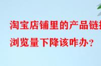 淘寶店鋪里的產品鏈接瀏覽量下降該咋辦？