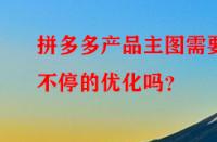 拼多多產品主圖需要不停的優化嗎？