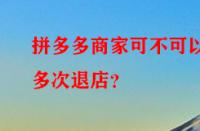 拼多多商家可不可以多次退店？