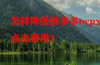 怎樣降低拼多多ocpx的點擊費用？