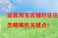 運營淘寶店鋪時往往會忽略哪些關鍵點？